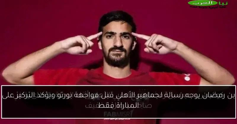 بن رمضان يوجه رسالة لجماهير الأهلي قبل مواجهة بورتو ويؤكد التركيز على المباراة فقط