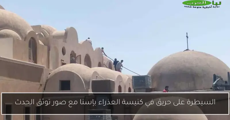 السيطرة على حريق في كنيسة العذراء بإسنا مع صور توثق الحدث