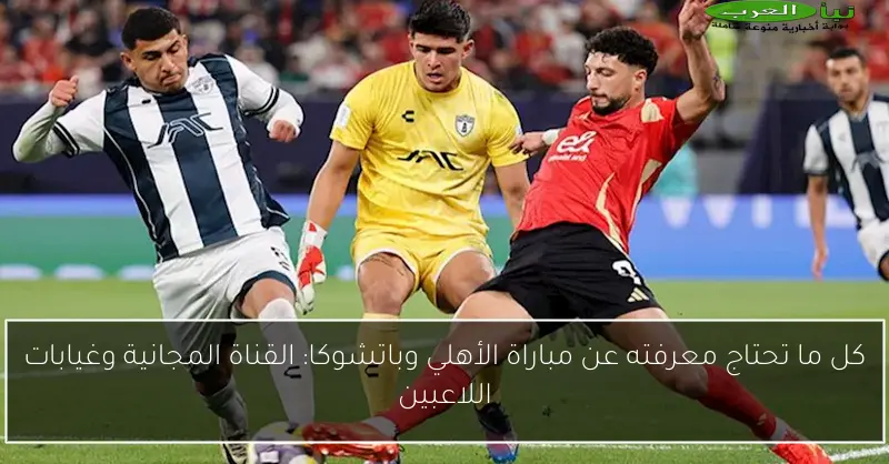 كل ما تحتاج معرفته عن مباراة الأهلي وباتشوكا: القناة المجانية وغيابات اللاعبين