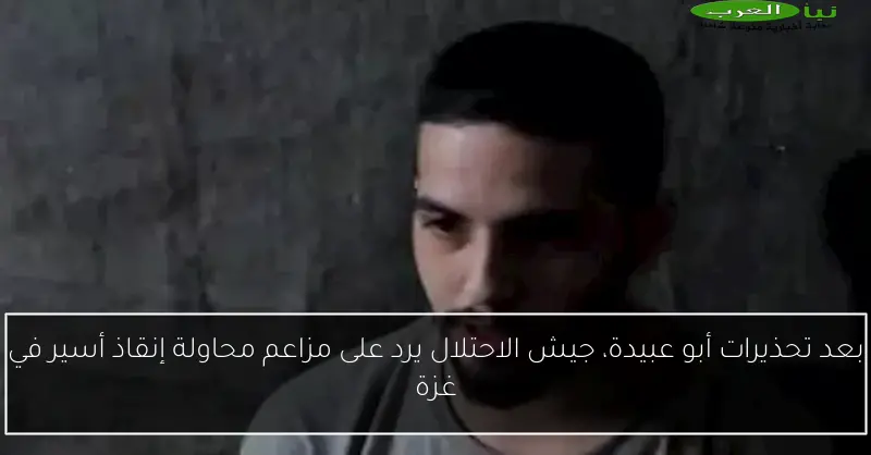 بعد تحذيرات أبو عبيدة، جيش الاحتلال يرد على مزاعم محاولة إنقاذ أسير في غزة