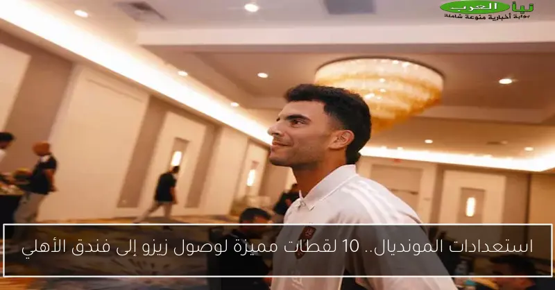 استعدادات المونديال.. 10 لقطات مميزة لوصول زيزو إلى فندق الأهلي