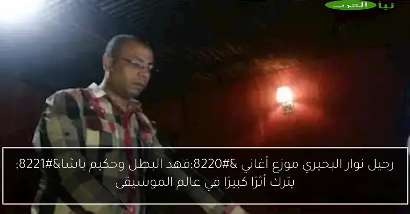 رحيل نوار البحيري موزع أغاني “فهد البطل وحكيم باشا” يترك أثرًا كبيرًا في عالم الموسيقى