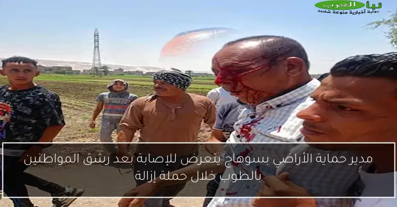 مدير حماية الأراضي بسوهاج يتعرض للإصابة بعد رشق المواطنين بالطوب خلال حملة إزالة