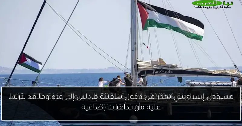 مسؤول إسرائيلي يحذر من دخول سفينة مادلين إلى غزة وما قد يترتب عليه من تداعيات إضافية