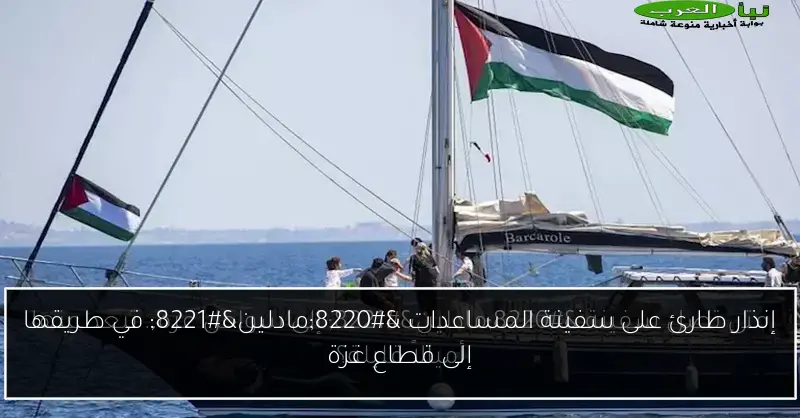 إنذار طارئ على سفينة المساعدات “مادلين” في طريقها إلى قطاع غزة