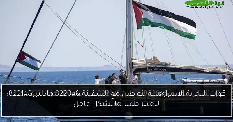قوات البحرية الإسرائيلية تتواصل مع السفينة “مادلين” لتغيير مسارها بشكل عاجل