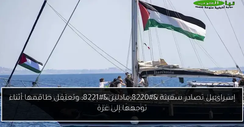 إسرائيل تصادر سفينة “مادلين” وتعتقل طاقمها أثناء توجهها إلى غزة
