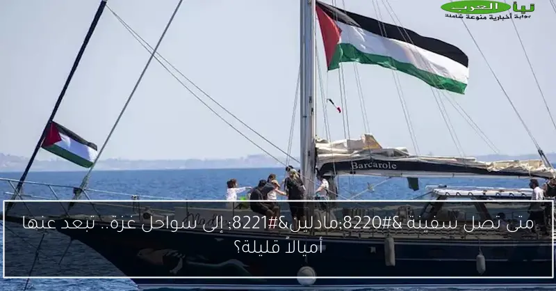 متى تصل سفينة “مادلين” إلى سواحل غزة.. تبعد عنها أميالاً قليلة؟