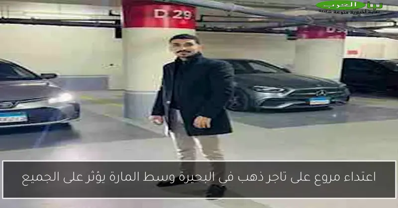 اعتداء مروع على تاجر ذهب في البحيرة وسط المارة يؤثر على الجميع