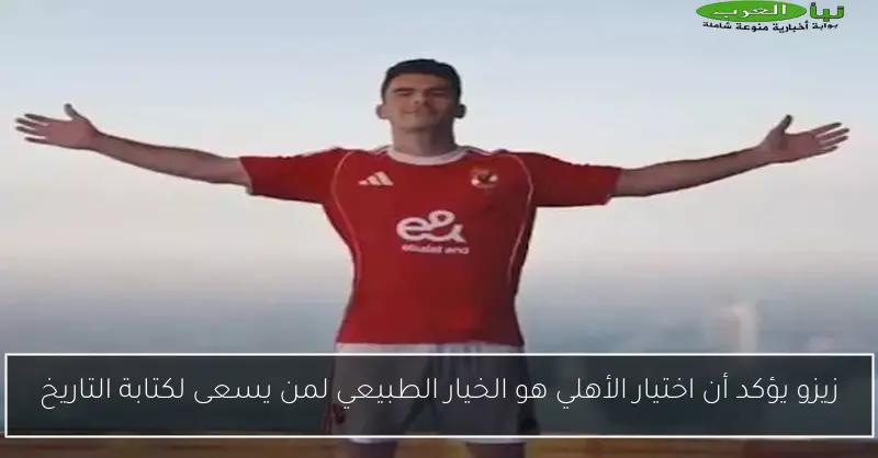 زيزو يؤكد أن اختيار الأهلي هو الخيار الطبيعي لمن يسعى لكتابة التاريخ