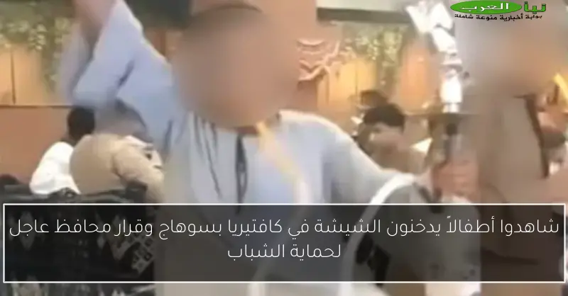 شاهدوا أطفالاً يدخنون الشيشة في كافتيريا بسوهاج وقرار محافظ عاجل لحماية الشباب