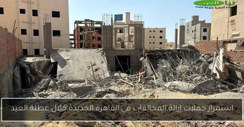 استمرار حملات إزالة المخالفات في القاهرة الجديدة خلال عطلة العيد