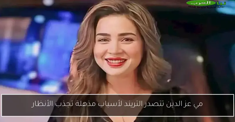 مي عز الدين تتصدر التريند لأسباب مذهلة تجذب الأنظار