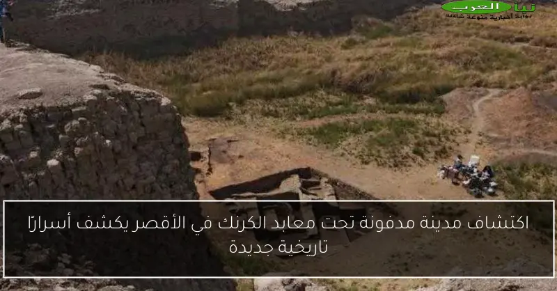 اكتشاف مدينة مدفونة تحت معابد الكرنك في الأقصر يكشف أسرارًا تاريخية جديدة