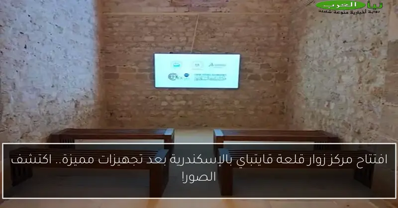 افتتاح مركز زوار قلعة قايتباي بالإسكندرية بعد تجهيزات مميزة.. اكتشف الصور!