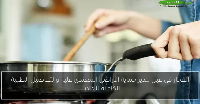انفجار في عين مدير حماية الأراضي المعتدى عليه والتفاصيل الطبية الكاملة للحادث