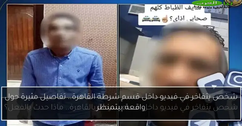شخص يتفاخر في فيديو داخل قسم شرطة القاهرة.. تفاصيل مثيرة حول واقعة بيتمنظر