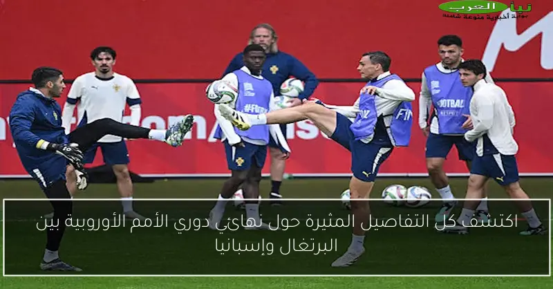 اكتشف كل التفاصيل المثيرة حول نهائي دوري الأمم الأوروبية بين البرتغال وإسبانيا