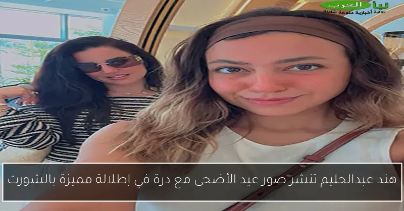 هند عبدالحليم تنشر صور عيد الأضحى مع درة في إطلالة مميزة بالشورت