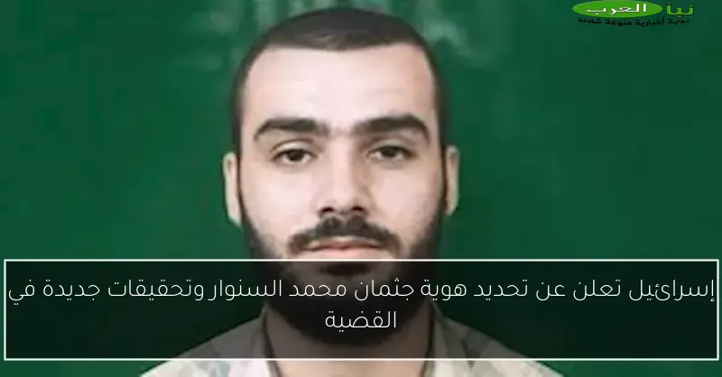 إسرائيل تعلن عن تحديد هوية جثمان محمد السنوار وتحقيقات جديدة في القضية
