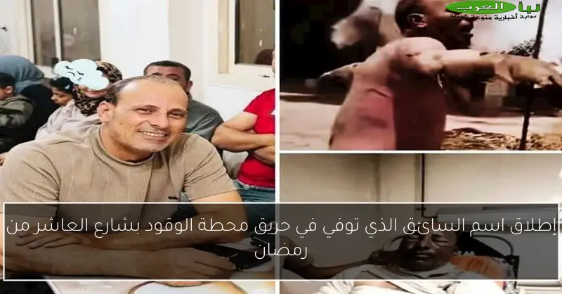 إطلاق اسم السائق الذي توفي في حريق محطة الوقود بشارع العاشر من رمضان