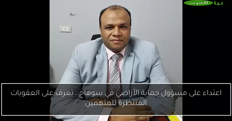 اعتداء على مسؤول حماية الأراضي في سوهاج.. تعرف على العقوبات المنتظرة للمتهمين
