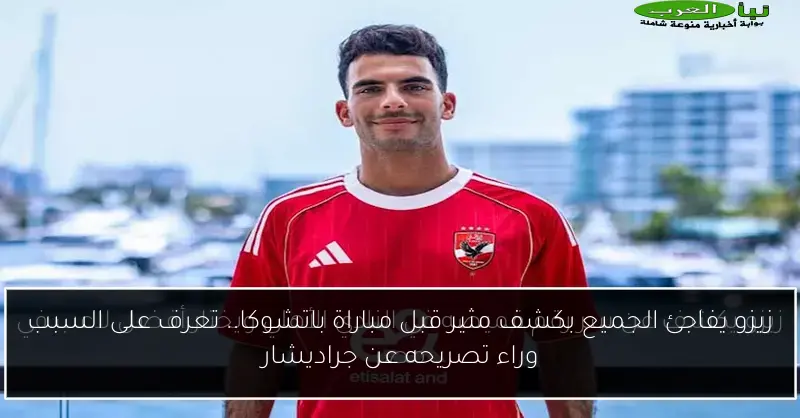 زيزو يفاجئ الجميع بكشف مثير قبل مباراة باتشوكا.. تعرف على السبب وراء تصريحه عن جراديشار