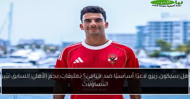 هل سيكون زيزو لاعبًا أساسيًا ضد ميامي؟ تعليقات نجم الأهلي السابق تثير التساؤلات
