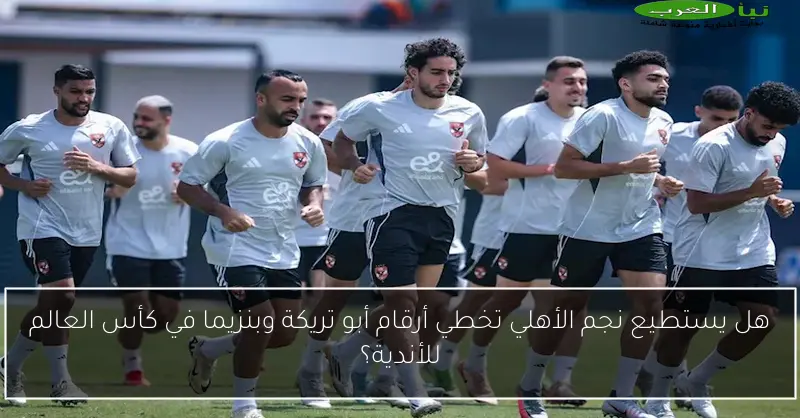 هل يستطيع نجم الأهلي تخطي أرقام أبو تريكة وبنزيما في كأس العالم للأندية؟