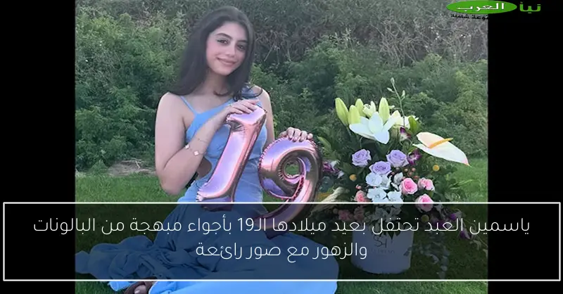 ياسمين العبد تحتفل بعيد ميلادها الـ19 بأجواء مبهجة من البالونات والزهور مع صور رائعة