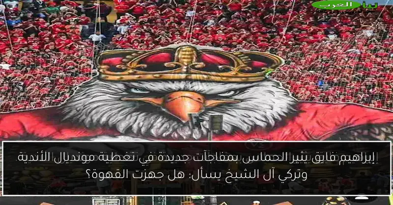 إبراهيم فايق يثير الحماس بمفاجآت جديدة في تغطية مونديال الأندية وتركي آل الشيخ يسأل: هل جهزت القهوة؟