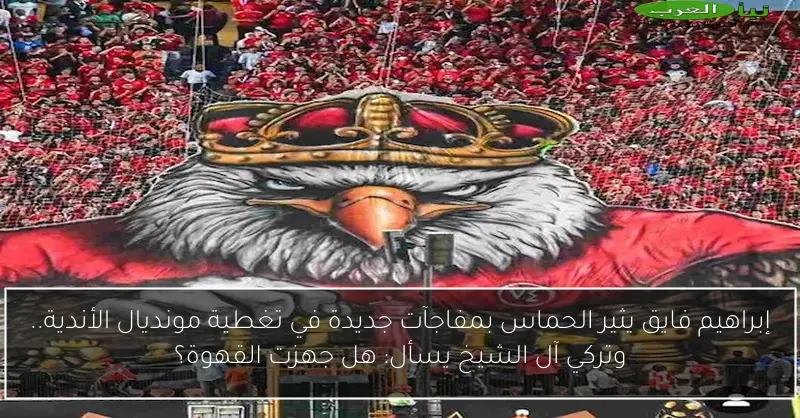إبراهيم فايق يثير الحماس بمفاجآت جديدة في تغطية مونديال الأندية.. وتركي آل الشيخ يسأل: هل جهزت القهوة؟