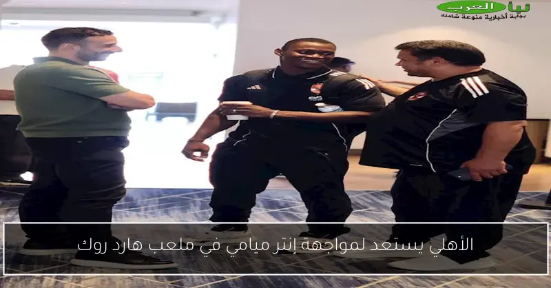 الأهلي يستعد لمواجهة إنتر ميامي في ملعب هارد روك