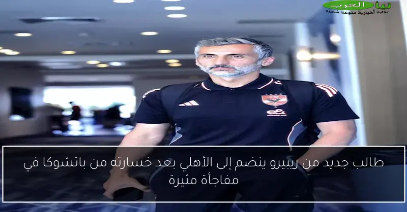 طالب جديد من ريبيرو ينضم إلى الأهلي بعد خسارته من باتشوكا في مفاجأة مثيرة