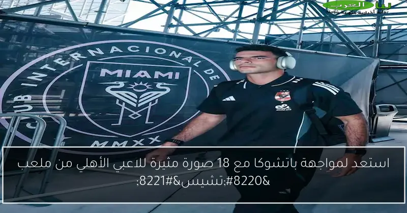 استعد لمواجهة باتشوكا مع 18 صورة مثيرة للاعبي الأهلي من ملعب “تشيس”