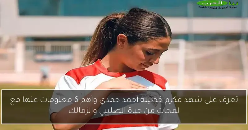 تعرف على شهد مكرم خطيبة أحمد حمدي وأهم 6 معلومات عنها مع لمحات من حياة الصليبي والزمالك