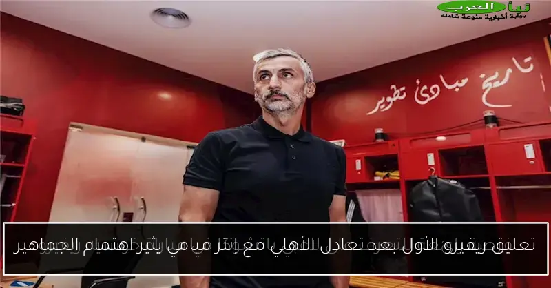 تعليق ريفيرو الأول بعد تعادل الأهلي مع إنتر ميامي يثير اهتمام الجماهير