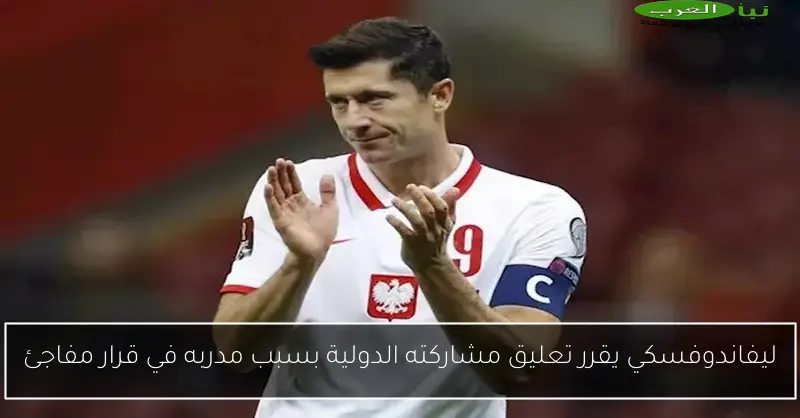 ليفاندوفسكي يقرر تعليق مشاركته الدولية بسبب مدربه في قرار مفاجئ