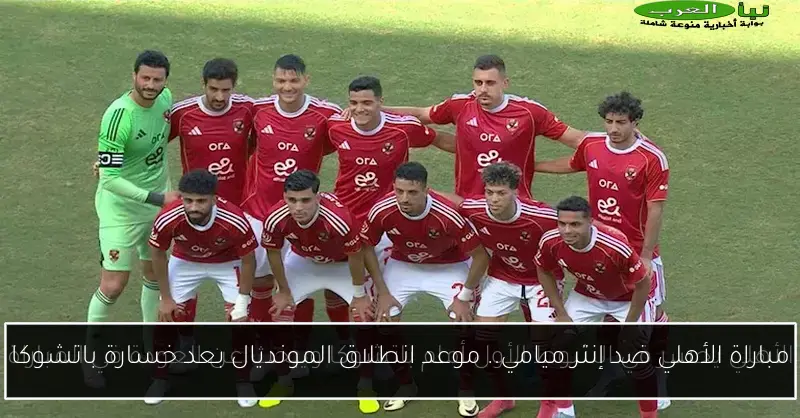 مباراة الأهلي ضد إنتر ميامي.. موعد انطلاق المونديال بعد خسارة باتشوكا