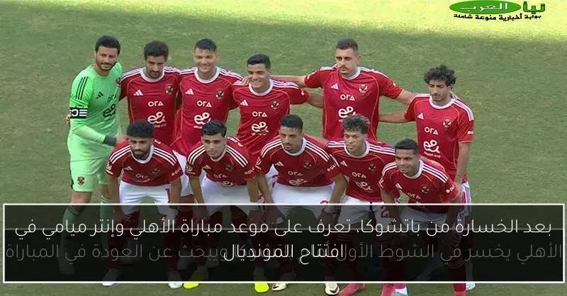 بعد الخسارة من باتشوكا، تعرف على موعد مباراة الأهلي وإنتر ميامي في افتتاح المونديال