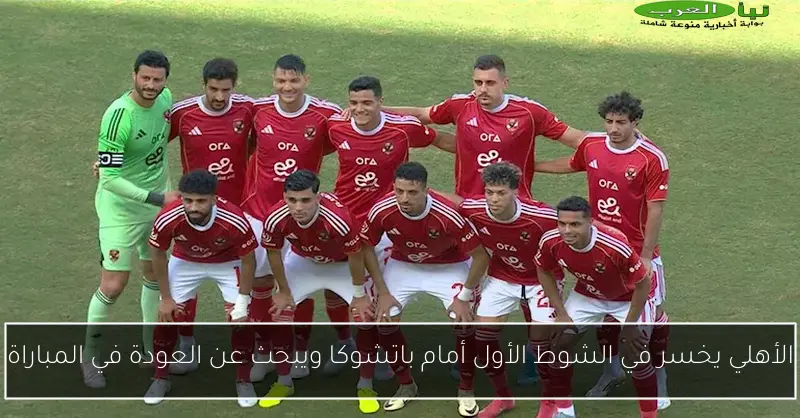 الأهلي يخسر في الشوط الأول أمام باتشوكا ويبحث عن العودة في المباراة