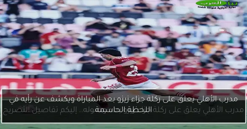 مدرب الأهلي يعلق على ركلة جزاء زيزو بعد المباراة ويكشف عن رأيه في اللحظة الحاسمة