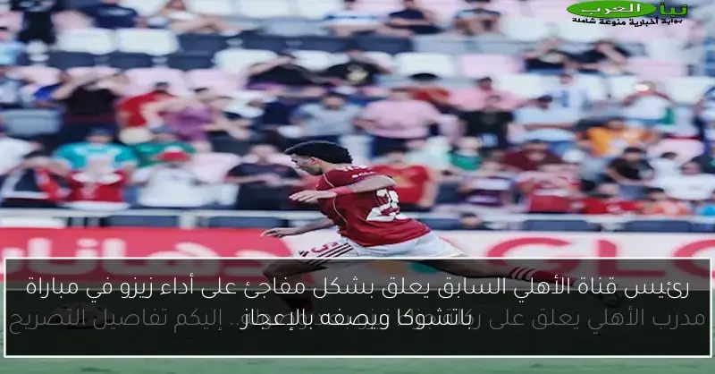 رئيس قناة الأهلي السابق يعلق بشكل مفاجئ على أداء زيزو في مباراة باتشوكا ويصفه بالإعجاز