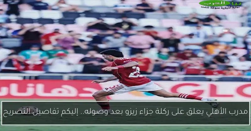 مدرب الأهلي يعلق على ركلة جزاء زيزو بعد وصوله.. إليكم تفاصيل التصريح