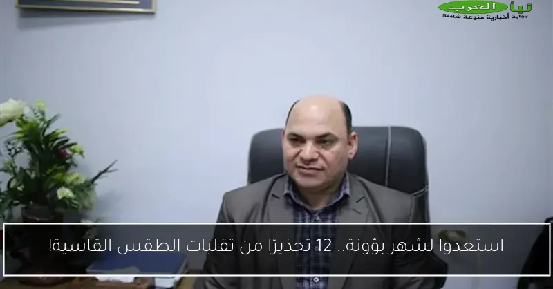 استعدوا لشهر بؤونة.. 12 تحذيرًا من تقلبات الطقس القاسية!