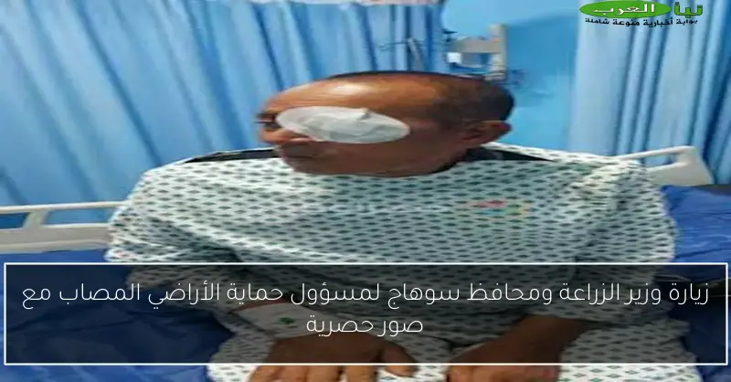 زيارة وزير الزراعة ومحافظ سوهاج لمسؤول حماية الأراضي المصاب مع صور حصرية