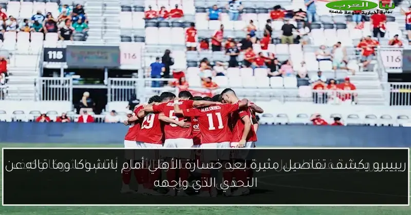 ريبييرو يكشف تفاصيل مثيرة بعد خسارة الأهلي أمام باتشوكا وما قاله عن التحدي الذي واجهه