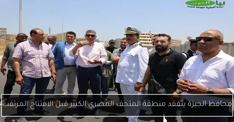 محافظ الجيزة يتفقد منطقة المتحف المصري الكبير قبل الافتتاح المرتقب