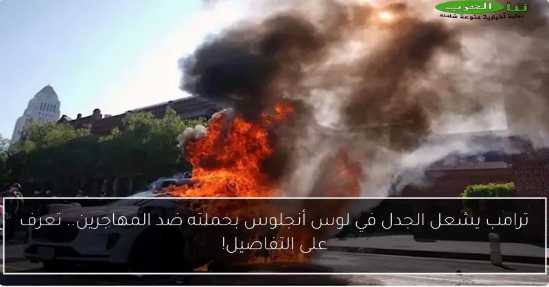 ترامب يشعل الجدل في لوس أنجلوس بحملته ضد المهاجرين.. تعرف على التفاصيل!
