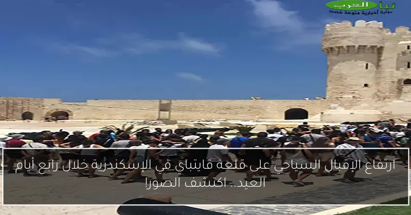 ارتفاع الإقبال السياحي على قلعة قايتباي في الإسكندرية خلال رابع أيام العيد.. اكتشف الصور!